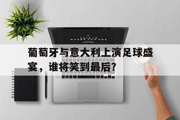 PG平台-包含葡萄牙与意大利上演足球盛宴，谁将笑到最后？的词条
