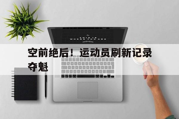PG Soft Gaming-空前绝后！运动员刷新记录夺魁的简单介绍